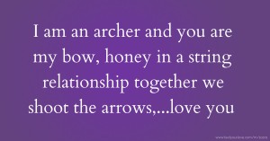 I am an archer and you are my bow, honey in a string relationship together we shoot the arrows,...love you