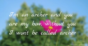 I'm an archer and you are my bow, without you I won't be called archer.
