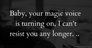 Baby, your magic voice is turning on, I can't resist you any longer. ..