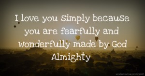 I love you simply because you are fearfully and wonderfully made by God Almighty.