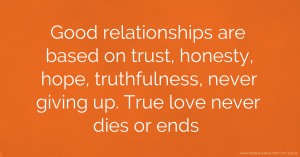 Good relationships are based on trust, honesty, hope, truthfulness, never giving up. True love never dies or ends