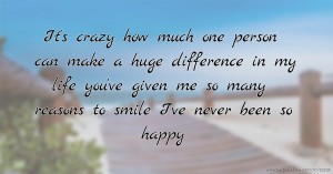 It's crazy how much one person can make a huge difference in my life you've given me so many reasons to smile I've never been so happy