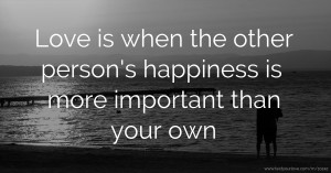 Love is when the other person's happiness is more important than your own.