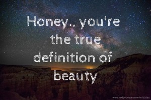 Honey., you're the true definition of beauty.
