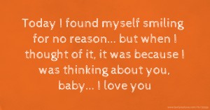 Today I found myself smiling for no reason... but when I thought of it, it was because I was thinking about you, baby... I love you.