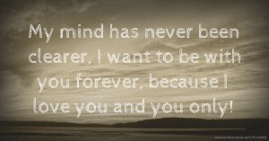 My mind has never been clearer, I want to be with you forever, because I love you and you only!