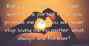 Baby you amaze me, I never want to be parted from you, promise me that you will never stop loving me no matter what, always and forever!