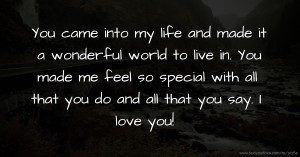 You came into my life and made it a wonderful world to live in. You made me feel so special with all that you do and all that you say. I love you!