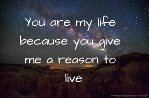 You are my life because you give me a reason to live.