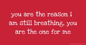 you are the reason i am still breathing, you are the one for me.