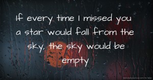 If every time I missed you a star would fall from the sky, the sky would be empty.