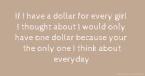 If I have a dollar for every girl I thought about I would only have one dollar because your the only one I think about everyday