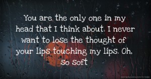 You are the only one in my head that I think about. I never want to lose the thought of your lips touching my lips. Oh, so soft.