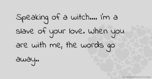 Speaking of a witch.... I'm a slave of your love. When you are with me, the words go away..