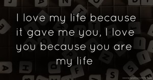 I love my life because it gave me you, I love you because you are my life.