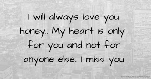 I will always love you honey..  My heart is only for you and not for anyone else. I miss you.