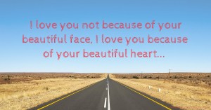 I love you not because of your beautiful face, I love you because of your beautiful heart...