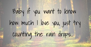 Baby if you want to know how much I love you, just try counting the rain drops...