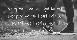 everytime i see you, i get butterflies.. everytime we talk i cant help but smile, and once i realize your all mine it makes my whole day :) <3