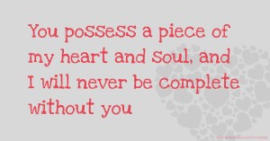 You possess a piece of my heart and soul, and I will never be complete without you.