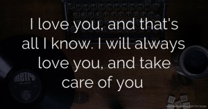 I love you, and that's all I know. I will always love you, and take care of you.