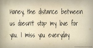 Honey, the distance between us doesn't stop my love for you. I miss you everyday.