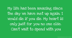 My life has been amazing since the day we have met up again. I would die if you die. My heart is only just for you no one else. Can't wait to spend with you