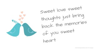 Sweet love sweet thoughts just bring back the memories of you sweet heart