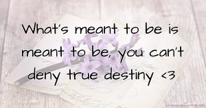 What's meant to be is meant to be, you can't deny true destiny <3