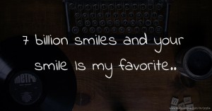 7 billion smiles and your smile Is my favorite..