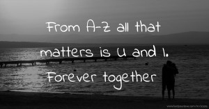 From A-Z all that matters is U and I. Forever together.