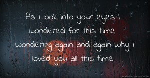 As I look into your eyes    I wondered for this time    Wondering again and again    Why I loved you all this time