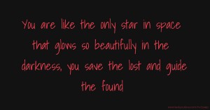 You are like the only star in space that glows so beautifully in the darkness, you save the lost and guide the found.