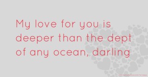 My love for you is deeper than the dept of any ocean, darling