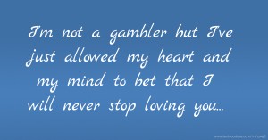 I'm not a gambler but I've just allowed my heart and my mind to bet that I will never stop loving you...