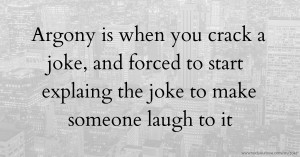 Argony is when you crack a joke, and forced to start explaing the joke to make someone laugh to it.