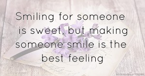 Smiling for someone is sweet, but making someone smile is the best feeling.