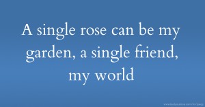 A single rose can be my garden, a single friend, my world.