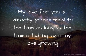 My love for you is directly proportional to the time; as long as the time is ticking so is my love growing