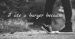I ate a burger because I hate you.
