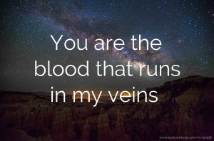 You are the blood that runs in my veins.