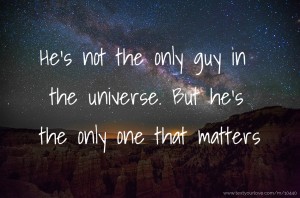 He's not the only guy in the universe. But he's the only one that matters.