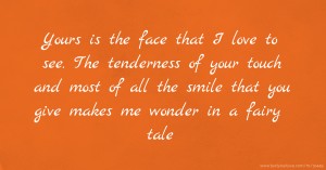 Yours is the face that I love to see. The tenderness of your touch and most of all the smile that you give makes me wonder in a fairy tale.