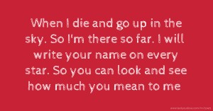 When I die and go up in the sky. So I'm there so far. I will write your name on every star. So you can look and see how much you mean to me .