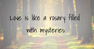 Love is like a rosary filled with mysteries.