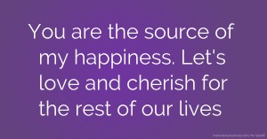 You are the source of my happiness. Let's love and cherish for the rest of our lives