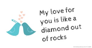 My love for you is like a diamond out of rocks.