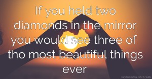 If you held two diamonds in the mirror you would see three of tho most beautiful things ever