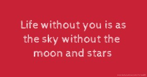 Life without you is as the sky without the moon and stars