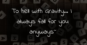 To hell with Gravity... I always fall for you anyways~